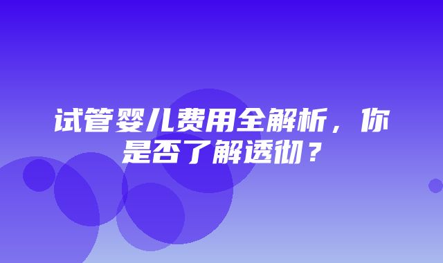 试管婴儿费用全解析，你是否了解透彻？