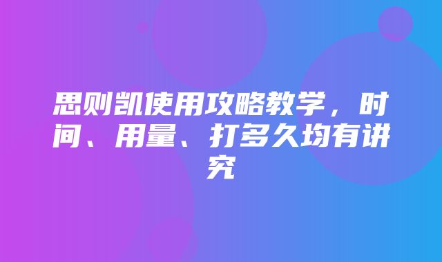 思则凯使用攻略教学，时间、用量、打多久均有讲究