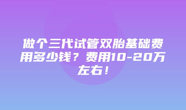 做个三代试管双胎基础费用多少钱？费用10-20万左右！