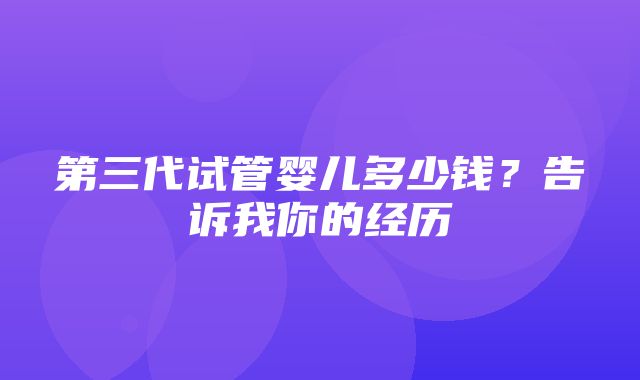 第三代试管婴儿多少钱？告诉我你的经历