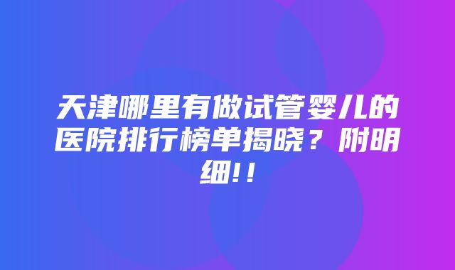 天津哪里有做试管婴儿的医院排行榜单揭晓？附明细!！