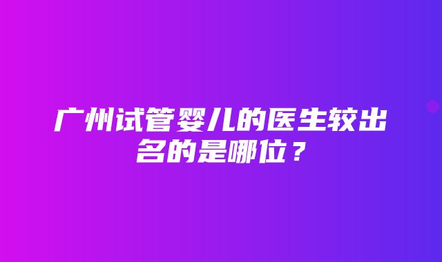 广州试管婴儿的医生较出名的是哪位？