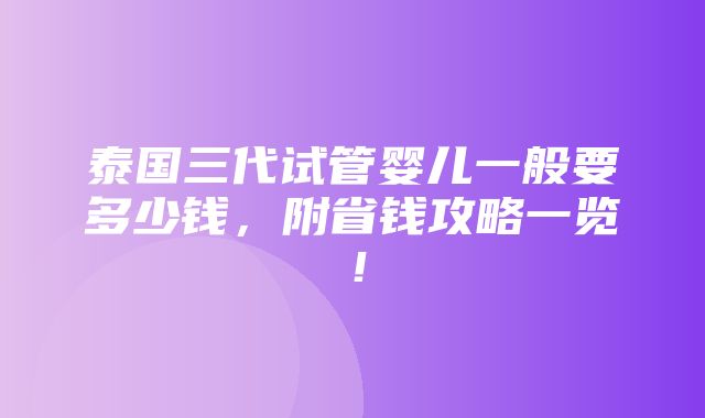 泰国三代试管婴儿一般要多少钱，附省钱攻略一览！