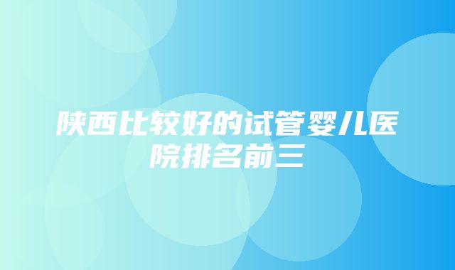 陕西比较好的试管婴儿医院排名前三