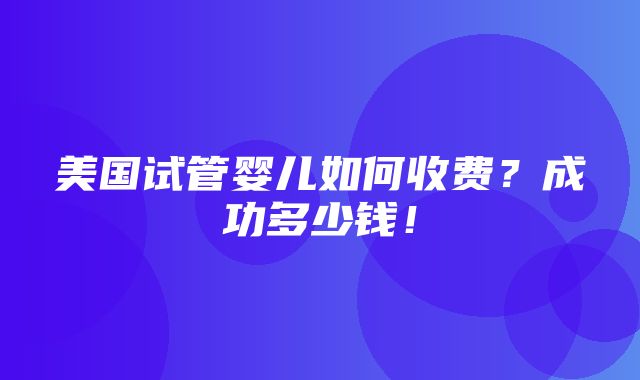 美国试管婴儿如何收费？成功多少钱！