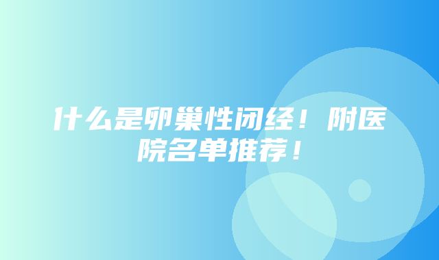 什么是卵巢性闭经！附医院名单推荐！