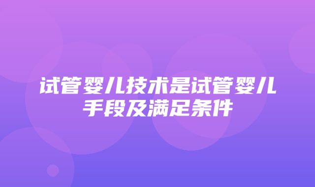 试管婴儿技术是试管婴儿手段及满足条件