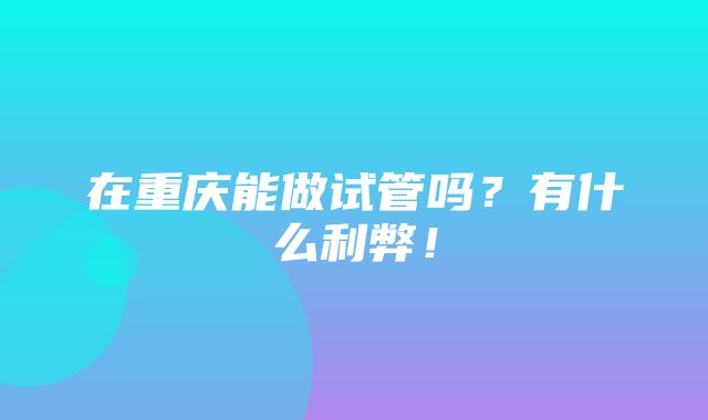 在重庆能做试管吗？有什么利弊！