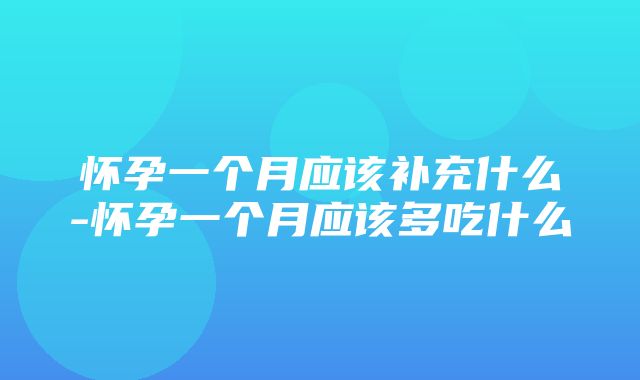 怀孕一个月应该补充什么-怀孕一个月应该多吃什么