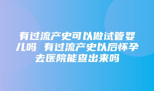 有过流产史可以做试管婴儿吗 有过流产史以后怀孕去医院能查出来吗