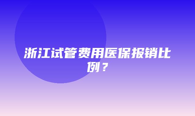 浙江试管费用医保报销比例？