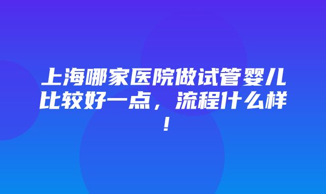 上海哪家医院做试管婴儿比较好一点，流程什么样！