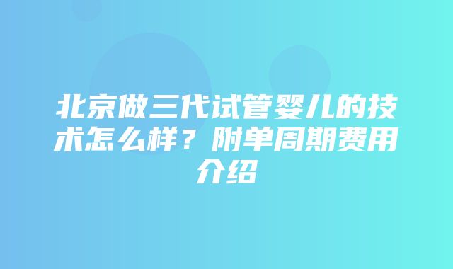 北京做三代试管婴儿的技术怎么样？附单周期费用介绍