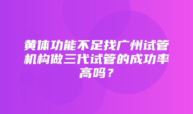 黄体功能不足找广州试管机构做三代试管的成功率高吗？