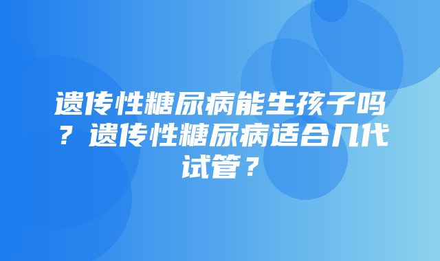 遗传性糖尿病能生孩子吗？遗传性糖尿病适合几代试管？