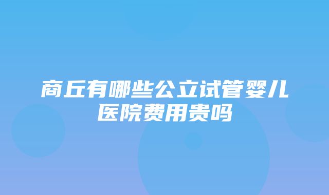 商丘有哪些公立试管婴儿医院费用贵吗