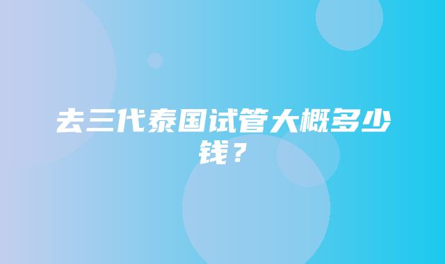 去三代泰国试管大概多少钱？