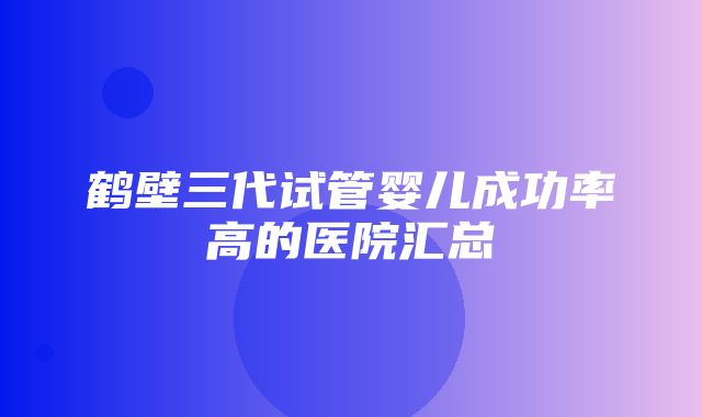 鹤壁三代试管婴儿成功率高的医院汇总