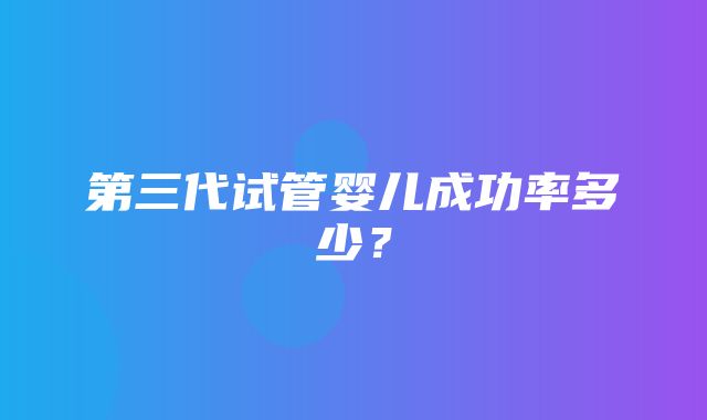 第三代试管婴儿成功率多少？