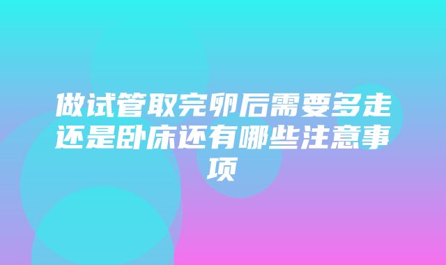 做试管取完卵后需要多走还是卧床还有哪些注意事项