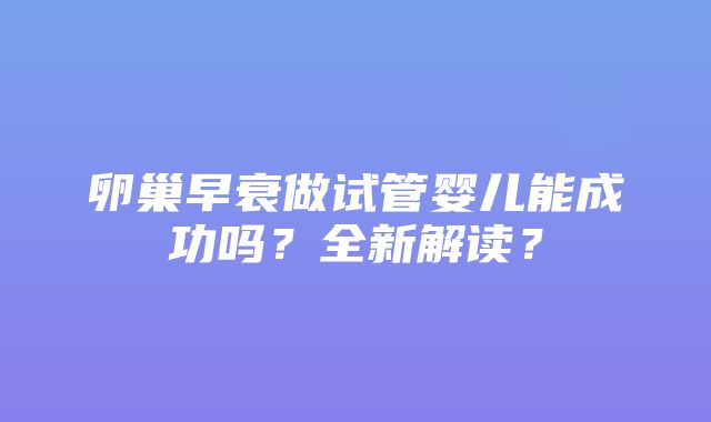 卵巢早衰做试管婴儿能成功吗？全新解读？