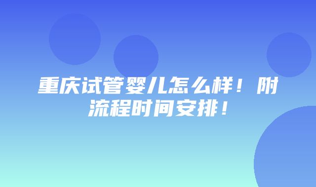 重庆试管婴儿怎么样！附流程时间安排！