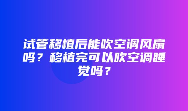 试管移植后能吹空调风扇吗？移植完可以吹空调睡觉吗？