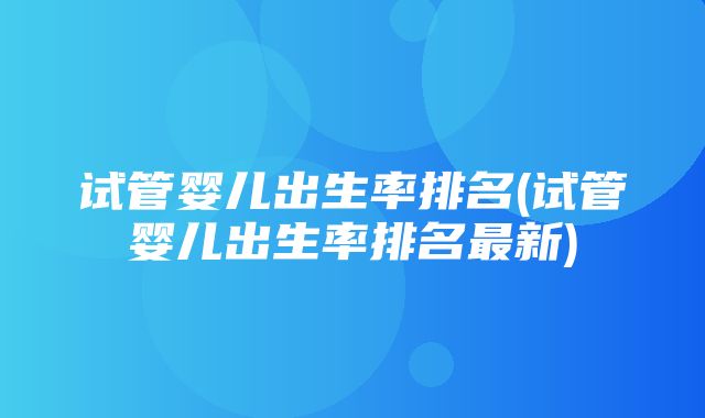 试管婴儿出生率排名(试管婴儿出生率排名最新)