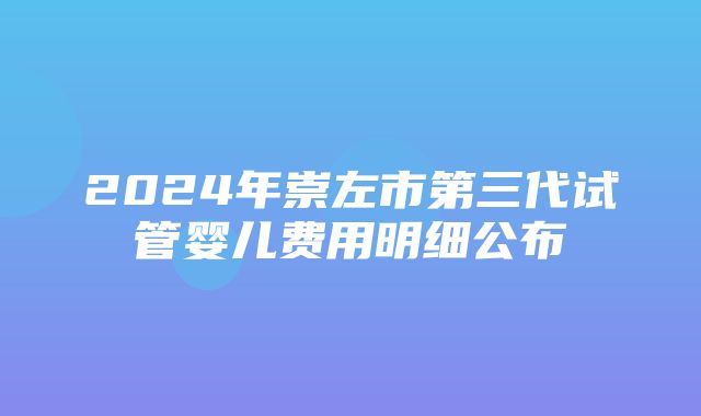 2024年崇左市第三代试管婴儿费用明细公布