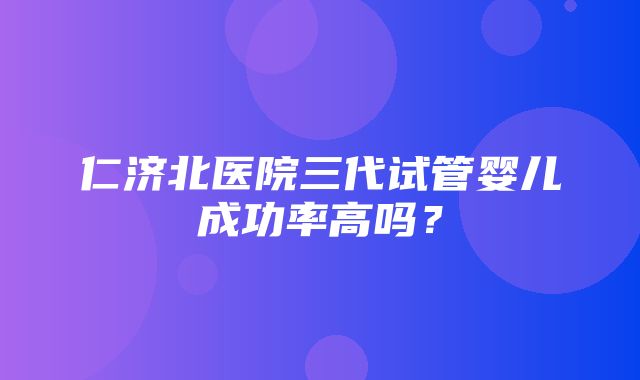 仁济北医院三代试管婴儿成功率高吗？