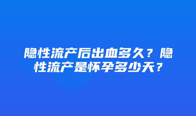 隐性流产后出血多久？隐性流产是怀孕多少天？