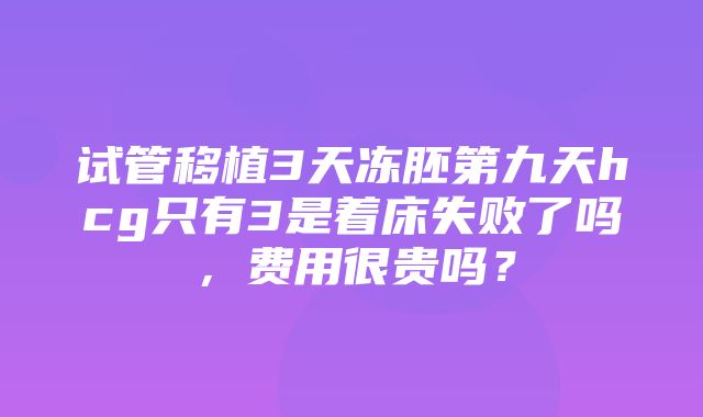 试管移植3天冻胚第九天hcg只有3是着床失败了吗，费用很贵吗？