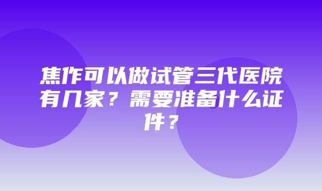 焦作可以做试管三代医院有几家？需要准备什么证件？