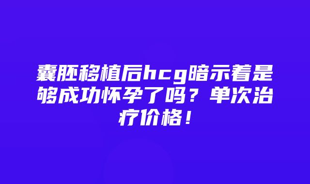 囊胚移植后hcg暗示着是够成功怀孕了吗？单次治疗价格！