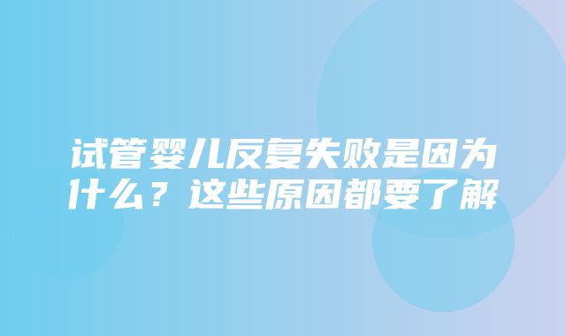 试管婴儿反复失败是因为什么？这些原因都要了解