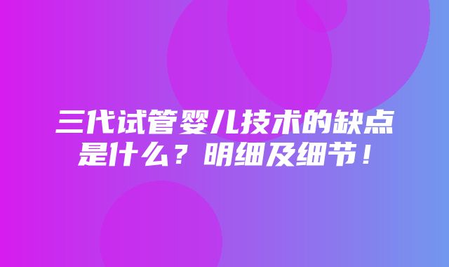 三代试管婴儿技术的缺点是什么？明细及细节！