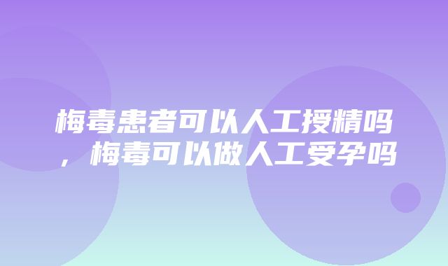 梅毒患者可以人工授精吗，梅毒可以做人工受孕吗