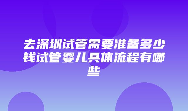 去深圳试管需要准备多少钱试管婴儿具体流程有哪些