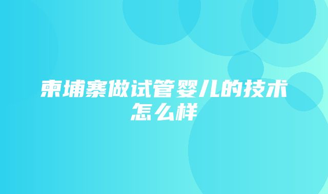 柬埔寨做试管婴儿的技术怎么样