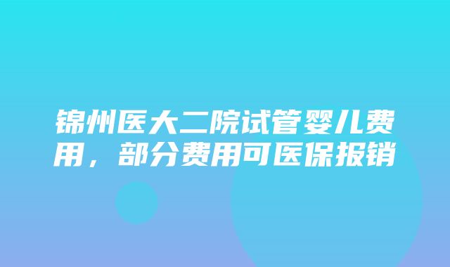 锦州医大二院试管婴儿费用，部分费用可医保报销