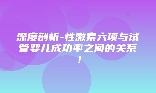 深度剖析-性激素六项与试管婴儿成功率之间的关系！