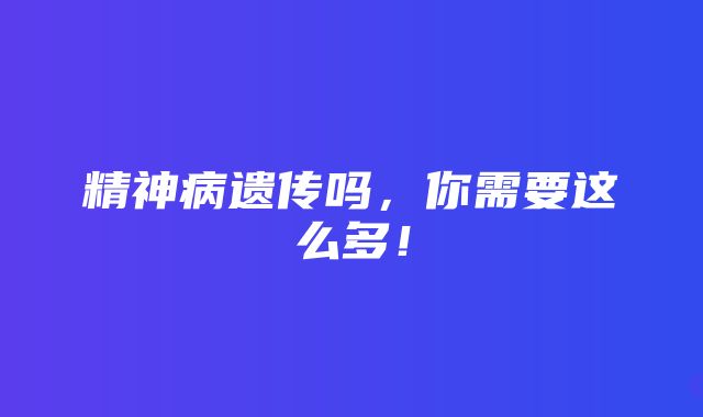 精神病遗传吗，你需要这么多！