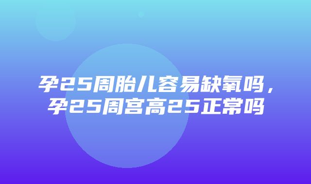 孕25周胎儿容易缺氧吗，孕25周宫高25正常吗