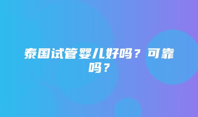 泰国试管婴儿好吗？可靠吗？