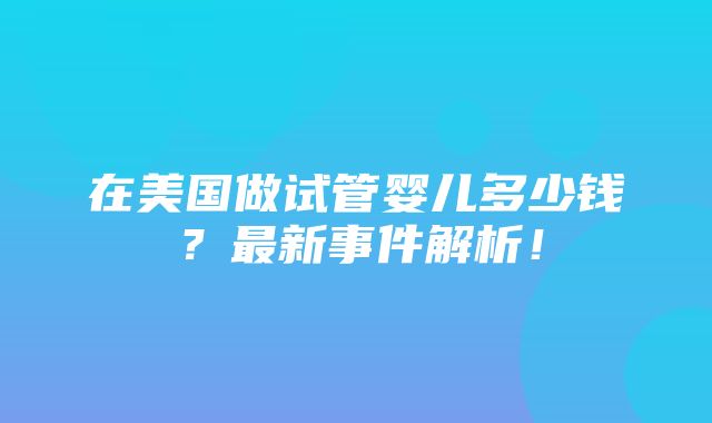 在美国做试管婴儿多少钱？最新事件解析！