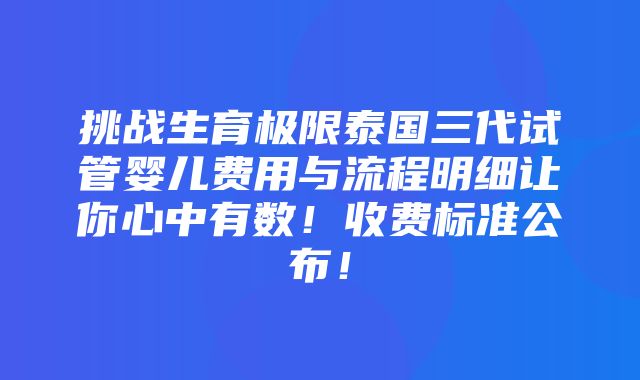 挑战生育极限泰国三代试管婴儿费用与流程明细让你心中有数！收费标准公布！