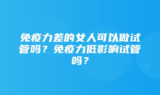 免疫力差的女人可以做试管吗？免疫力低影响试管吗？