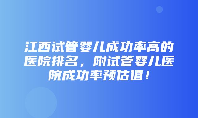 江西试管婴儿成功率高的医院排名，附试管婴儿医院成功率预估值！