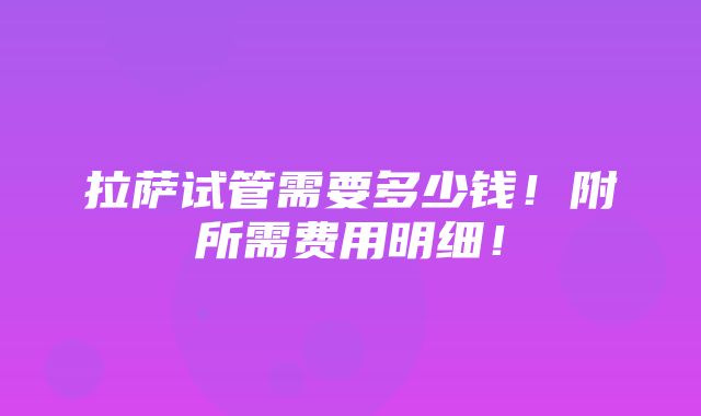 拉萨试管需要多少钱！附所需费用明细！