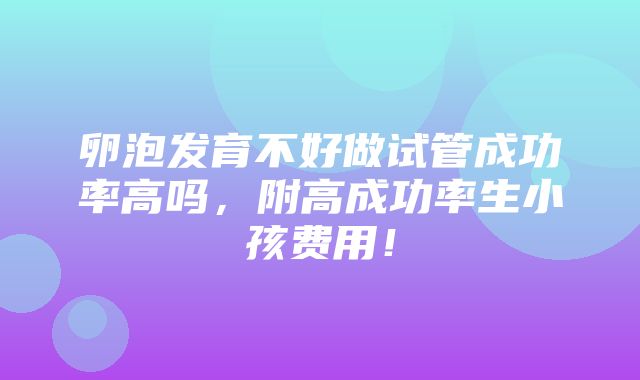 卵泡发育不好做试管成功率高吗，附高成功率生小孩费用！